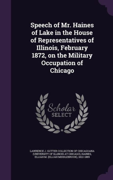 Speech Of Mr. Haines Of Lake In The House Of Representatives Of Illinois, February 1872, On The Military Occupation Of Chicago