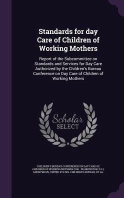 Standards For Day Care Of Children Of Working Mothers: Report Of The Subcommittee On Standards And Services For Day Care Authorized By The Children's ... On Day Care Of Children Of Working Mothers