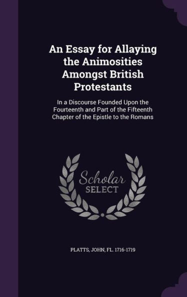 An Essay For Allaying The Animosities Amongst British Protestants: In A Discourse Founded Upon The Fourteenth And Part Of The Fifteenth Chapter Of The Epistle To The Romans