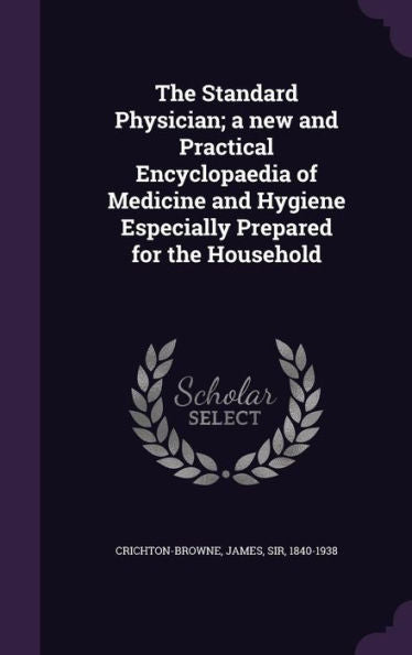 The Standard Physician; A New And Practical Encyclopaedia Of Medicine And Hygiene Especially Prepared For The Household