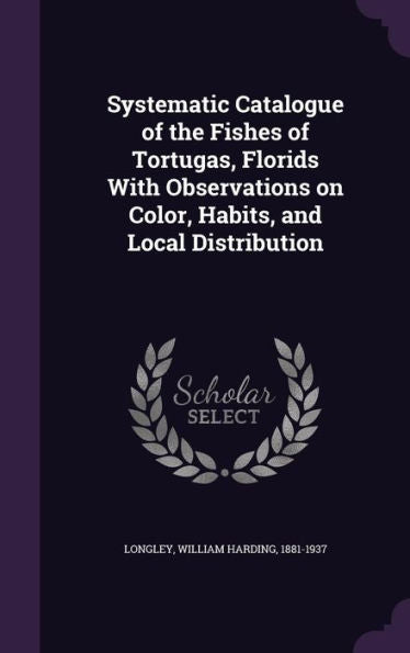Systematic Catalogue Of The Fishes Of Tortugas, Florids With Observations On Color, Habits, And Local Distribution