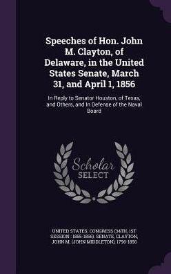 Speeches Of Hon. John M. Clayton, Of Delaware, In The United States Senate, March 31, And April 1, 1856: In Reply To Senator Houston, Of Texas, And Others, And In Defense Of The Naval Board