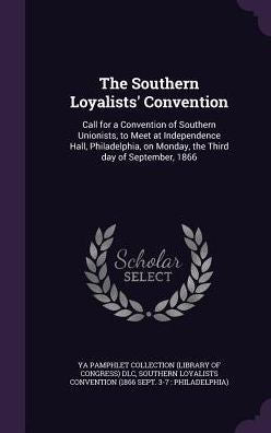 The Southern Loyalists' Convention: Call For A Convention Of Southern Unionists, To Meet At Independence Hall, Philadelphia, On Monday, The Third Day Of September, 1866