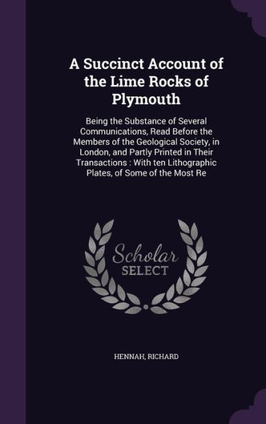A Succinct Account Of The Lime Rocks Of Plymouth: Being The Substance Of Several Communications, Read Before The Members Of The Geological Society, In ... Lithographic Plates, Of Some Of The Most Re