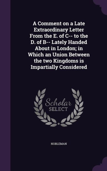 A Comment On A Late Extraordinary Letter From The E. Of C-- To The D. Of B-- Lately Handed About In London; In Which An Union Between The Two Kingdoms Is Impartially Considered