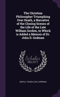 The Christian Philosopher Triumphing Over Death, A Narrative Of The Closing Scenes Of The Life Of The Late William Gordon, To Which Is Added A Memoir Of Dr. John D. Godman