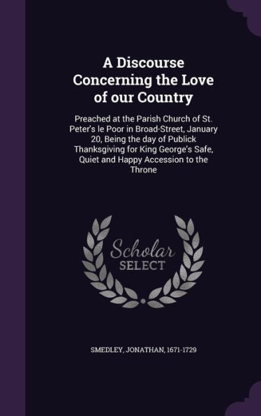 A Discourse Concerning The Love Of Our Country: Preached At The Parish Church Of St. Peter's Le Poor In Broad-Street, January 20, Being The Day Of ... Safe, Quiet And Happy Accession To The Throne