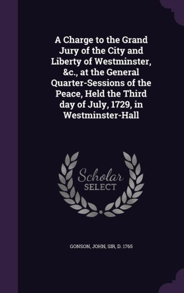 A Charge To The Grand Jury Of The City And Liberty Of Westminster, &C., At The General Quarter-Sessions Of The Peace, Held The Third Day Of July, 1729, In Westminster-Hall