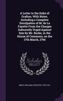 A Letter To The Duke Of Grafton, With Notes. Including A Complete Exculpation Of M. De La Fayette From The Charges Indecently Urged Against Him By Mr. ... The House Of Commons, On The 17Th March, 1794