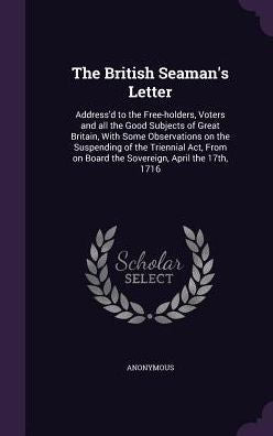 The British Seaman's Letter: Address'D To The Free-Holders, Voters And All The Good Subjects Of Great Britain, With Some Observations On The ... On Board The Sovereign, April The 17Th, 1716