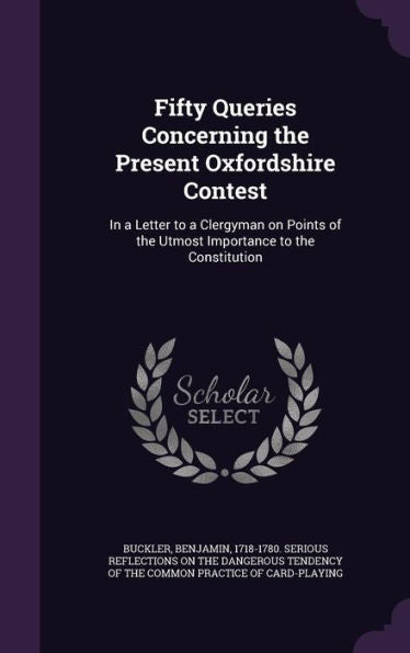 Fifty Queries Concerning The Present Oxfordshire Contest: In A Letter To A Clergyman On Points Of The Utmost Importance To The Constitution