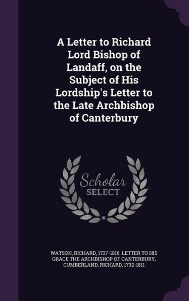 A Letter To Richard Lord Bishop Of Landaff, On The Subject Of His Lordship's Letter To The Late Archbishop Of Canterbury