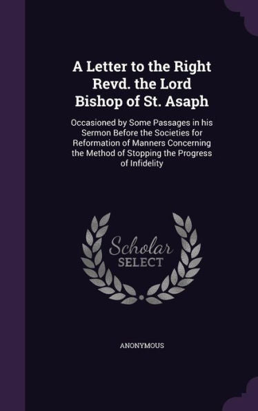 A Letter To The Right Revd. The Lord Bishop Of St. Asaph: Occasioned By Some Passages In His Sermon Before The Societies For Reformation Of Manners ... Method Of Stopping The Progress Of Infidelity