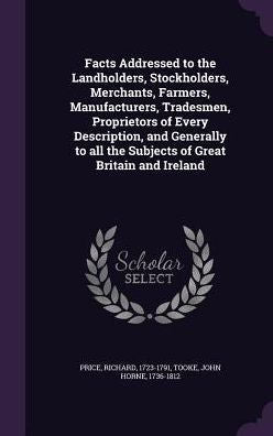 Facts Addressed To The Landholders, Stockholders, Merchants, Farmers, Manufacturers, Tradesmen, Proprietors Of Every Description, And Generally To All The Subjects Of Great Britain And Ireland