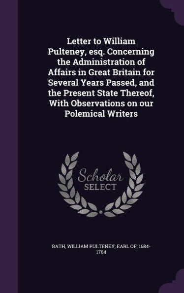 Letter To William Pulteney, Esq. Concerning The Administration Of Affairs In Great Britain For Several Years Passed, And The Present State Thereof, With Observations On Our Polemical Writers