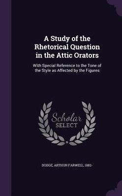 A Study Of The Rhetorical Question In The Attic Orators: With Special Reference To The Tone Of The Style As Affected By The Figures