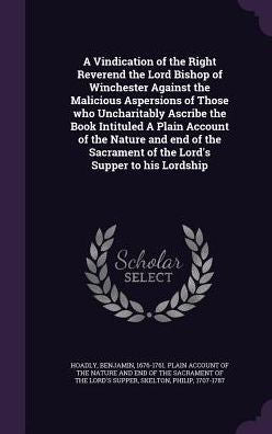 A Vindication Of The Right Reverend The Lord Bishop Of Winchester Against The Malicious Aspersions Of Those Who Uncharitably Ascribe The Book ... Of The Lord's Supper To His Lordship