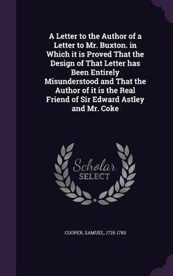 A Letter To The Author Of A Letter To Mr. Buxton. In Which It Is Proved That The Design Of That Letter Has Been Entirely Misunderstood And That The ... Real Friend Of Sir Edward Astley And Mr. Coke
