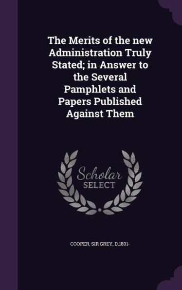The Merits Of The New Administration Truly Stated; In Answer To The Several Pamphlets And Papers Published Against Them