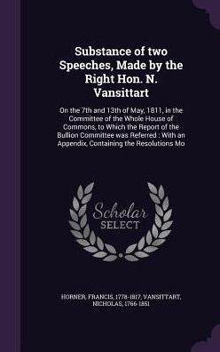 Substance Of Two Speeches, Made By The Right Hon. N. Vansittart: On The 7Th And 13Th Of May, 1811, In The Committee Of The Whole House Of Commons, To ... An Appendix, Containing The Resolutions Mo