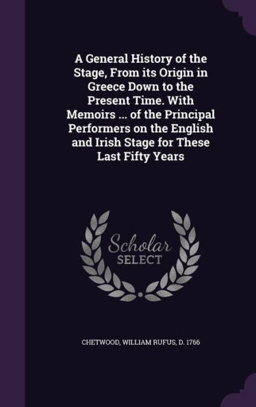 A General History Of The Stage, From Its Origin In Greece Down To The Present Time. With Memoirs ... Of The Principal Performers On The English And Irish Stage For These Last Fifty Years