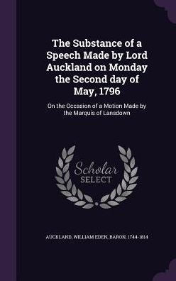 The Substance Of A Speech Made By Lord Auckland On Monday The Second Day Of May, 1796: On The Occasion Of A Motion Made By The Marquis Of Lansdown