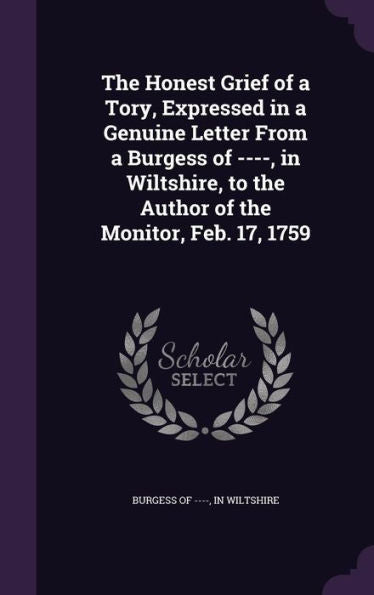 The Honest Grief Of A Tory, Expressed In A Genuine Letter From A Burgess Of ----, In Wiltshire, To The Author Of The Monitor, Feb. 17, 1759