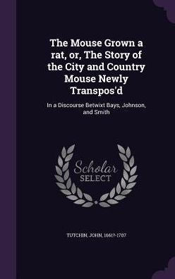 The Mouse Grown A Rat, Or, The Story Of The City And Country Mouse Newly Transpos'D: In A Discourse Betwixt Bays, Johnson, And Smith