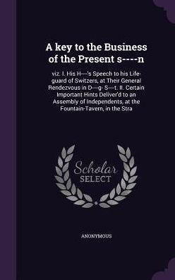 A Key To The Business Of The Present S----N: Viz. I. His H----'s Speech To His Life-Guard Of Switzers, At Their General Rendezvous In D----G- S----T. ... At The Fountain-Tavern, In The Stra