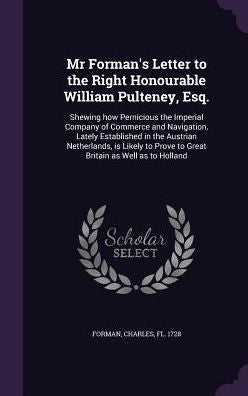 Mr Forman's Letter To The Right Honourable William Pulteney, Esq.: Shewing How Pernicious The Imperial Company Of Commerce And Navigation, Lately ... Prove To Great Britain As Well As To Holland