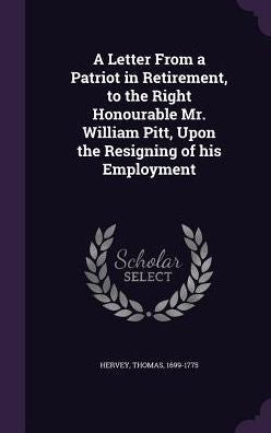 A Letter From A Patriot In Retirement, To The Right Honourable Mr. William Pitt, Upon The Resigning Of His Employment