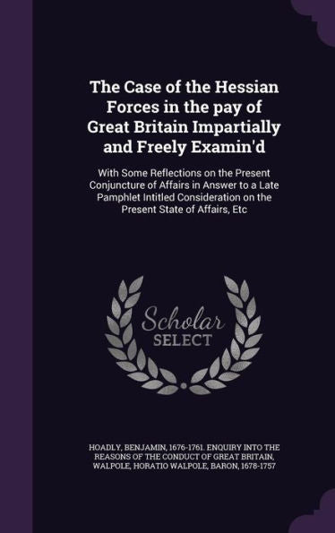 The Case Of The Hessian Forces In The Pay Of Great Britain Impartially And Freely Examin'D: With Some Reflections On The Present Conjuncture Of ... On The Present State Of Affairs, Etc