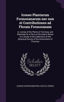 Icones Plantarum Formosanarum Nec Non Et Contributiones Ad Floram Formosanam: Or, Icones Of The Plants Of Formosa, And Materials For A Flora Of The ... Botanical Survey Of The Government Of Formosa