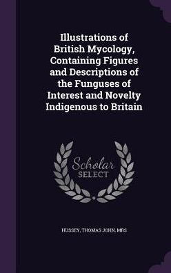 Illustrations Of British Mycology, Containing Figures And Descriptions Of The Funguses Of Interest And Novelty Indigenous To Britain
