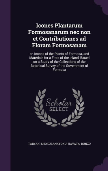 Icones Plantarum Formosanarum Nec Non Et Contributiones Ad Floram Formosanam: Or, Icones Of The Plants Of Formosa, And Materials For A Flora Of The ... Botanical Survey Of The Government Of Formosa
