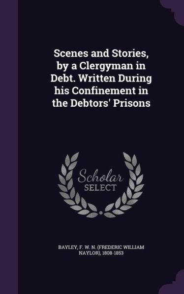 Scenes And Stories, By A Clergyman In Debt. Written During His Confinement In The Debtors' Prisons