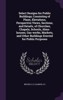 Select Designs For Public Buildings; Consisting Of Plans, Elevations, Perspective Views, Sections, And Details, Of Churches, Chapels, Schools, ... Other Buildings Erected For Public Purposes