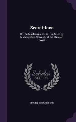 Secret-Love: Or The Maiden-Queen: As It Is Acted By His Majesties Servants At The Theater-Royal