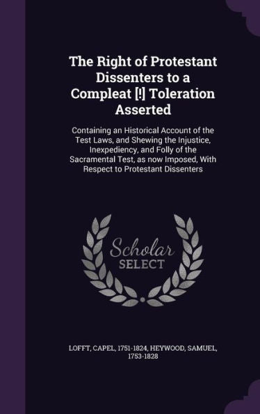 The Right Of Protestant Dissenters To A Compleat [!] Toleration Asserted: Containing An Historical Account Of The Test Laws, And Shewing The ... With Respect To Protestant Dissenters