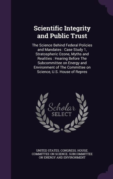 Scientific Integrity And Public Trust: The Science Behind Federal Policies And Mandates: Case Study 1, Stratospheric Ozone, Myths And Realities: ... Committee On Science, U.S. House Of Repres