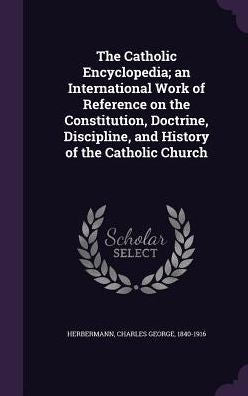 The Catholic Encyclopedia; An International Work Of Reference On The Constitution, Doctrine, Discipline, And History Of The Catholic Church