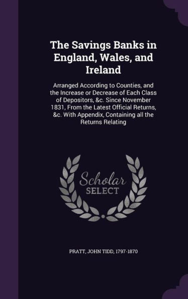 The Savings Banks In England, Wales, And Ireland: Arranged According To Counties, And The Increase Or Decrease Of Each Class Of Depositors, &C. Since ... Appendix, Containing All The Returns Relating