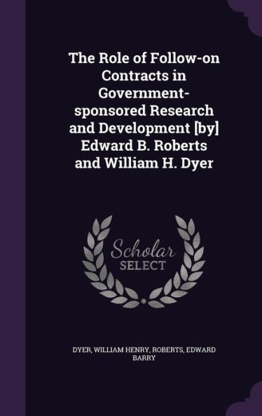 The Role Of Follow-On Contracts In Government-Sponsored Research And Development [By] Edward B. Roberts And William H. Dyer