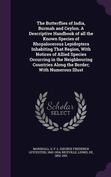 The Butterflies Of India, Burmah And Ceylon. A Descriptive Handbook Of All The Known Species Of Rhopalocerous Lepidoptera Inhabiting That Region, With ... Along The Border; With Numerous Illust