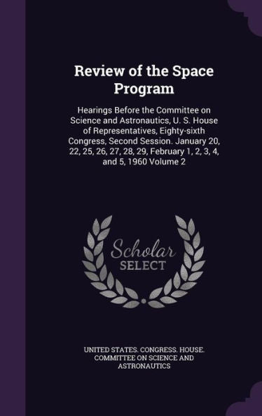 Review Of The Space Program: Hearings Before The Committee On Science And Astronautics, U. S. House Of Representatives, Eighty-Sixth Congress, Second ... 29, February 1, 2, 3, 4, And 5, 1960 Volume 2