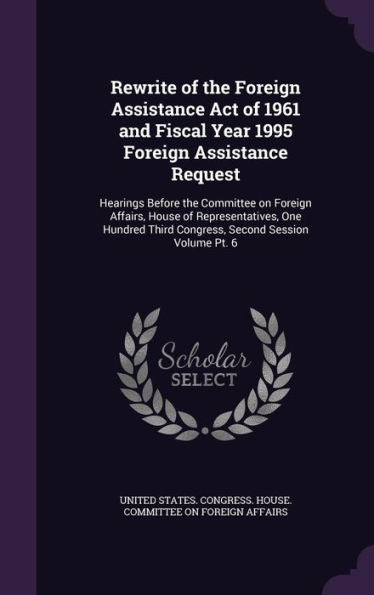 Rewrite Of The Foreign Assistance Act Of 1961 And Fiscal Year 1995 Foreign Assistance Request: Hearings Before The Committee On Foreign Affairs, House ... Third Congress, Second Session Volume Pt. 6
