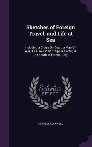 Sketches Of Foreign Travel, And Life At Sea: Including A Cruise On Board A Man-Of-War, As Also A Visit To Spain, Portugal, The South Of France, Italy