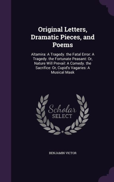 Original Letters, Dramatic Pieces, And Poems: Altamira: A Tragedy. The Fatal Error: A Tragedy. The Fortunate Peasant: Or, Nature Will Prevail: A ... Or, Cupid's Vagaries: A Musical Mask
