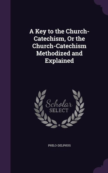 A Key To The Church-Catechism, Or The Church-Catechism Methodized And Explained