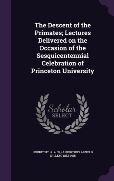 The Descent Of The Primates; Lectures Delivered On The Occasion Of The Sesquicentennial Celebration Of Princeton University